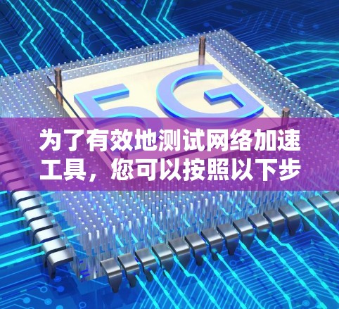 为了有效地测试网络加速工具,您可以按照以下步骤进行操作 为了有效地测试网络加速工具,您可以按照以下步骤进行操作