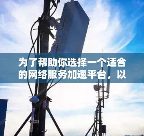 为了帮助你选择一个适合的网络服务加速平台，以下是一些综合考虑的因素和推荐平台列表