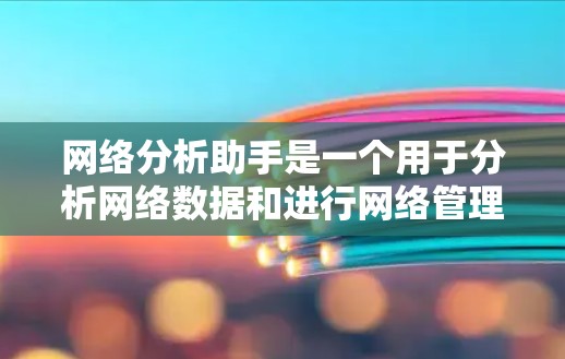 网络分析助手是一个用于分析网络数据和进行网络管理的工具。以下是一些关于它的常见问题和解决方法 网络分析助手是一个用于分析网络数据和进行网络管理的工具。以下是一些关于它的常见问题和解决方法