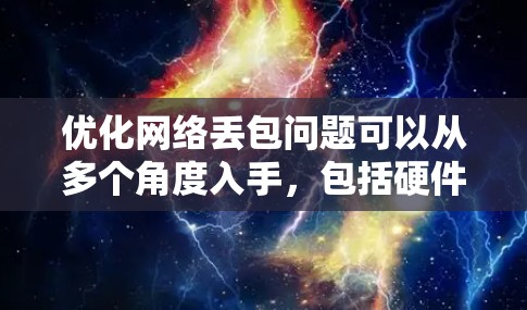优化网络丢包问题可以从多个角度入手,包括硬件、软件、设备配置、协议优化、网络管理工具、网络安全和技术提升。以下是一个结构化的优化方案 优化网络丢包问题可以从多个角度入手,包括硬件、软件、设备配置、协议优化、网络管理工具、网络安全和技术提升。以下是一个结构化的优化方案