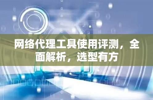 网络代理工具使用评测,全面解析,选型有方 网络代理工具使用评测,全面解析,选型有方