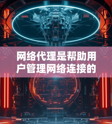 网络代理是帮助用户管理网络连接的工具，涵盖了从简单到专业的多种选择。以下是一份详细的网络代理合集，帮助用户根据自己的需求选择合适的代理