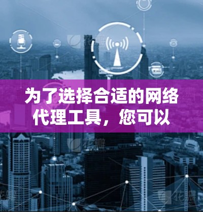 为了选择合适的网络代理工具,您可以按照以下步骤进行 为了选择合适的网络代理工具,您可以按照以下步骤进行