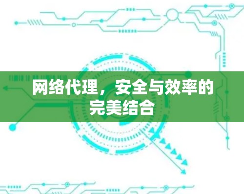 网络代理,安全与效率的完美结合 网络代理,安全与效率的完美结合