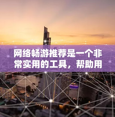 网络畅游推荐是一个非常实用的工具,帮助用户在不同的平台上找到适合的网络服务。以下是一些通用且常见的网络畅游推荐平台及其特点,供你参考 网络畅游推荐是一个非常实用的工具,帮助用户在不同的平台上找到适合的网络服务。以下是一些通用且常见的网络畅游推荐平台及其特点,供你参考