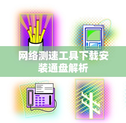 网络测速工具下载安装通盘解析 网络测速工具下载安装通盘解析