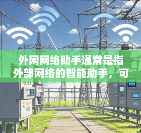外网网络助手通常是指外部网络的智能助手，可以帮助您进行各种网络操作。以下是一些常见的外网网络助手类型及其功能