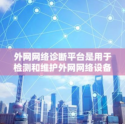 外网网络诊断平台是用于检测和维护外网网络设备的软件工具,帮助用户确保网络设备正常运行。以下是对外网网络诊断平台的详细分析 外网网络诊断平台是用于检测和维护外网网络设备的软件工具,帮助用户确保网络设备正常运行。以下是对外网网络诊断平台的详细分析