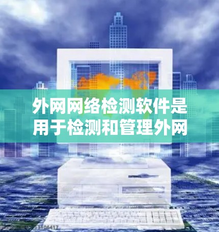 外网网络检测软件是用于检测和管理外网网络环境的工具,帮助用户发现潜在问题并采取措施。以下是对这些软件的详细介绍 外网网络检测软件是用于检测和管理外网网络环境的工具,帮助用户发现潜在问题并采取措施。以下是对这些软件的详细介绍