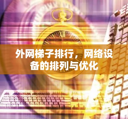 外网梯子排行,网络设备的排列与优化 外网梯子排行,网络设备的排列与优化