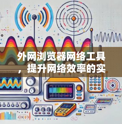外网浏览器网络工具,提升网络效率的实用指南 外网浏览器网络工具,提升网络效率的实用指南