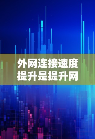 外网连接速度提升是提升网络体验的重要一步，可以通过以下方法来优化和提升连接速度