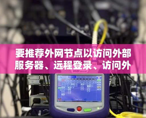 要推荐外网节点以访问外部服务器、远程登录、访问外部资源或共享文件,可以按照以下步骤进行 要推荐外网节点以访问外部服务器、远程登录、访问外部资源或共享文件,可以按照以下步骤进行