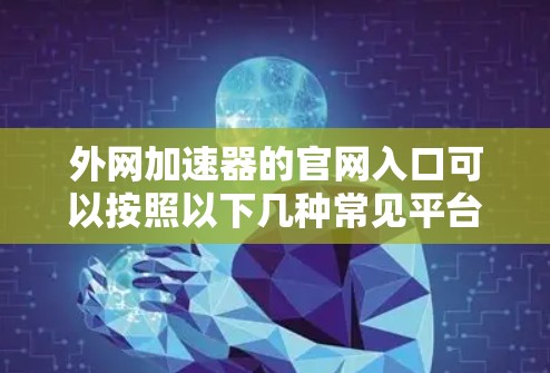 外网加速器的官网入口可以按照以下几种常见平台来选择 外网加速器的官网入口可以按照以下几种常见平台来选择