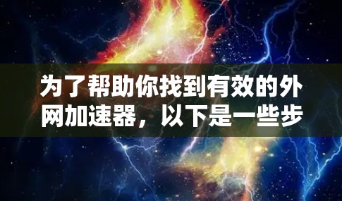 为了帮助你找到有效的外网加速器,以下是一些步骤和建议 为了帮助你找到有效的外网加速器,以下是一些步骤和建议