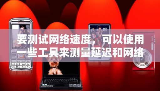 要测试网络速度,可以使用一些工具来测量延迟和网络速度。以下是一些常见的方法和工具 要测试网络速度,可以使用一些工具来测量延迟和网络速度。以下是一些常见的方法和工具