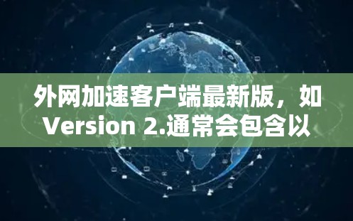 外网加速客户端最新版,如Version 2.通常会包含以下主要功能和改进 外网加速客户端最新版,如Version 2.通常会包含以下主要功能和改进