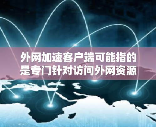 外网加速客户端可能指的是专门针对访问外网资源的加速工具或应用。这种客户端通常是为了提高用户访问外网的速度和效率，通常通过优化下载速度、缓存功能、下载策略等来实现
