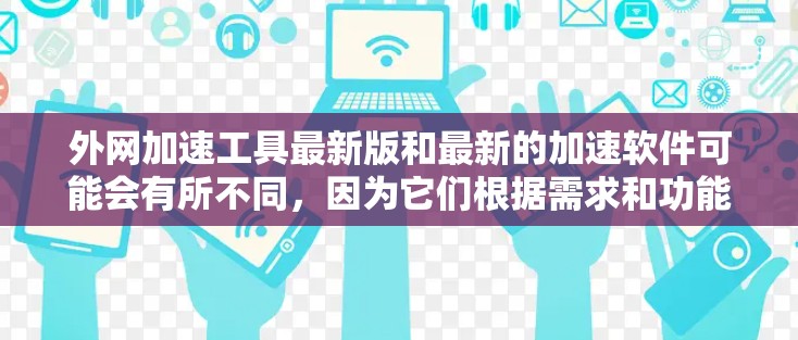 外网加速工具最新版和最新的加速软件可能会有所不同,因为它们根据需求和功能进行了优化。以下是一些常见的外网加速工具及其特点 外网加速工具最新版和最新的加速软件可能会有所不同,因为它们根据需求和功能进行了优化。以下是一些常见的外网加速工具及其特点