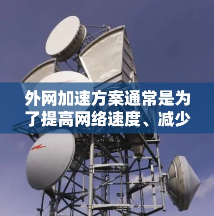 外网加速方案通常是为了提高网络速度、减少延迟和提高连接质量。以下是一些常见的外网加速方法和步骤 外网加速方案通常是为了提高网络速度、减少延迟和提高连接质量。以下是一些常见的外网加速方法和步骤