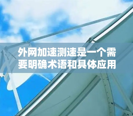 外网加速测速是一个需要明确术语和具体应用场景的术语,可能涉及到网络优化测试、性能评估等方面。以下是对外网加速测速的详细解答 外网加速测速是一个需要明确术语和具体应用场景的术语,可能涉及到网络优化测试、性能评估等方面。以下是对外网加速测速的详细解答