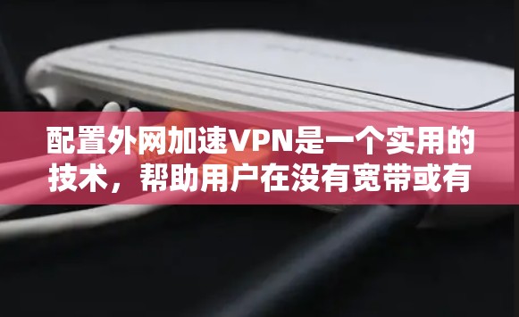 配置外网加速VPN是一个实用的技术,帮助用户在没有宽带或有快速网络的情况下,高效地连接到互联网。以下是详细的配置步骤 配置外网加速VPN是一个实用的技术,帮助用户在没有宽带或有快速网络的情况下,高效地连接到互联网。以下是详细的配置步骤