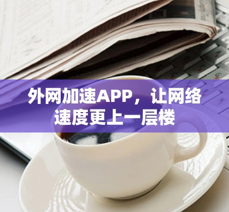 外网加速APP,让网络速度更上一层楼 外网加速APP,让网络速度更上一层楼