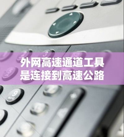 外网高速通道工具是连接到高速公路的网络设备,旨在提供高速上网服务。以下是对这些工具的详细总结 外网高速通道工具是连接到高速公路的网络设备,旨在提供高速上网服务。以下是对这些工具的详细总结