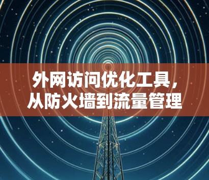 外网访问优化工具,从防火墙到流量管理 外网访问优化工具,从防火墙到流量管理