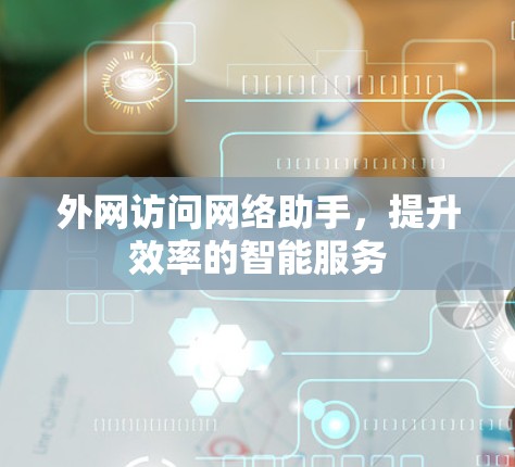 外网访问网络助手,提升效率的智能服务 外网访问网络助手,提升效率的智能服务