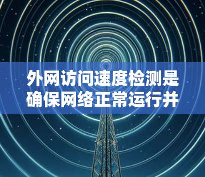 外网访问速度检测是确保网络正常运行并能够高效地连接到外网的重要步骤。以下是对这个过程的详细说明 外网访问速度检测是确保网络正常运行并能够高效地连接到外网的重要步骤。以下是对这个过程的详细说明