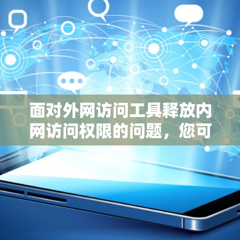 面对外网访问工具释放内网访问权限的问题,您可以按照以下步骤进行处理 面对外网访问工具释放内网访问权限的问题,您可以按照以下步骤进行处理