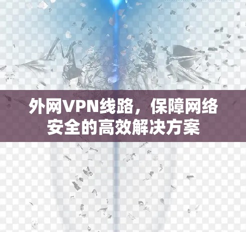 外网VPN线路,保障网络安全的高效解决方案 外网VPN线路,保障网络安全的高效解决方案