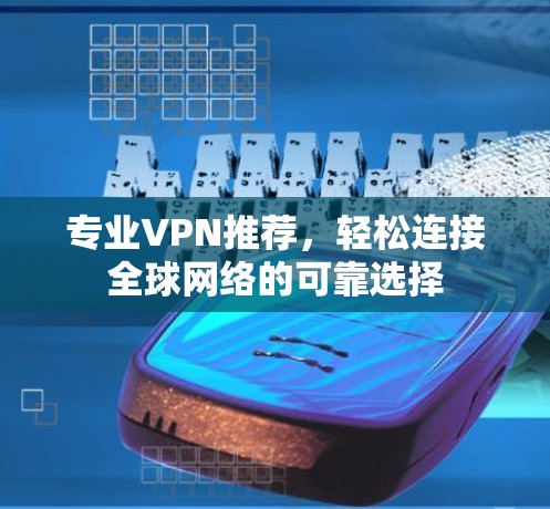 专业VPN推荐,轻松连接全球网络的可靠选择 专业VPN推荐,轻松连接全球网络的可靠选择