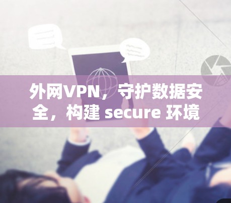 外网VPN,守护数据安全,构建 secure 环境 外网VPN,守护数据安全,构建 secure 环境