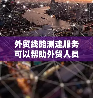 外贸线路测速服务可以帮助外贸人员评估和优化网络连接，确保在国际市场的成功运营。以下是对该服务的详细分析和建议