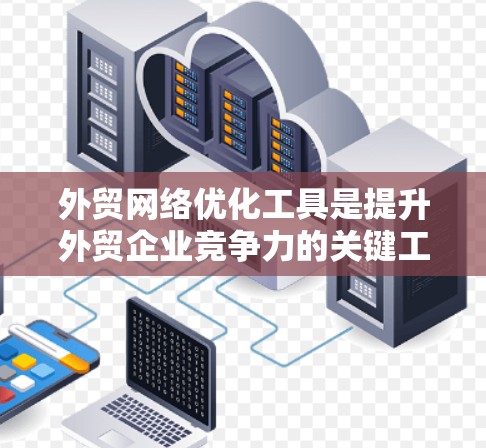 外贸网络优化工具是提升外贸企业竞争力的关键工具,帮助企业在国际市场上高效运营。以下是对这些工具的详细介绍 外贸网络优化工具是提升外贸企业竞争力的关键工具,帮助企业在国际市场上高效运营。以下是对这些工具的详细介绍