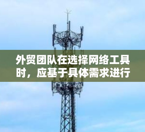 外贸团队在选择网络工具时,应基于具体需求进行决策,以下是一些综合考虑的因素和推荐工具 外贸团队在选择网络工具时,应基于具体需求进行决策,以下是一些综合考虑的因素和推荐工具