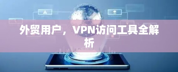 外贸用户,VPN访问工具全解析 外贸用户,VPN访问工具全解析