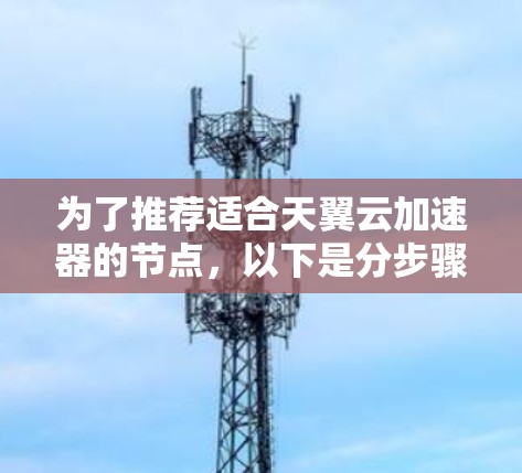 为了推荐适合天翼云加速器的节点,以下是分步骤的解决方案 为了推荐适合天翼云加速器的节点,以下是分步骤的解决方案
