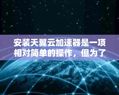 安装天翼云加速器是一项相对简单的操作,但为了确保您能够顺利安装并使用该工具,以下是一些关键步骤和注意事项 安装天翼云加速器是一项相对简单的操作,但为了确保您能够顺利安装并使用该工具,以下是一些关键步骤和注意事项