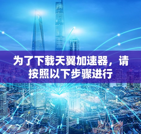 为了下载天翼加速器，请按照以下步骤进行