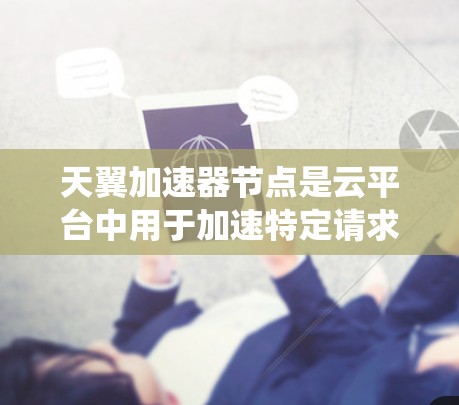 天翼加速器节点是云平台中用于加速特定请求或应用的独立节点,通常用于提高资源利用率或处理复杂任务。管理加速器节点是确保系统的高效运行和性能优化的重要步骤 天翼加速器节点是云平台中用于加速特定请求或应用的独立节点,通常用于提高资源利用率或处理复杂任务。管理加速器节点是确保系统的高效运行和性能优化的重要步骤