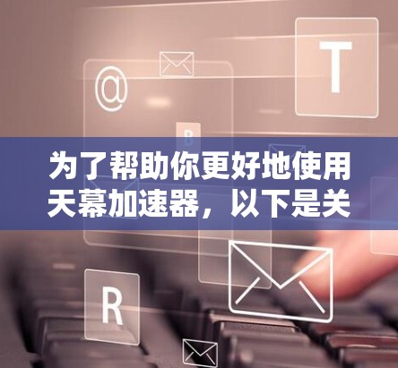 为了帮助你更好地使用天幕加速器,以下是关于天幕加速器的最新版本的一些实用信息和建议 为了帮助你更好地使用天幕加速器,以下是关于天幕加速器的最新版本的一些实用信息和建议