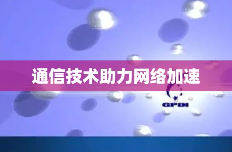 通信技术助力网络加速 通信技术助力网络加速