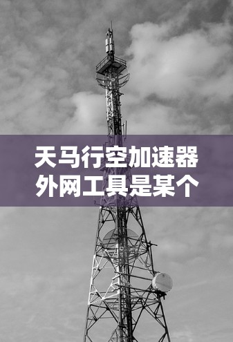天马行空加速器外网工具是某个工具或应用的英文简称,可能指外网工具或加速器外网应用。为了更好地理解并使用该工具,建议以下步骤 天马行空加速器外网工具是某个工具或应用的英文简称,可能指外网工具或加速器外网应用。为了更好地理解并使用该工具,建议以下步骤