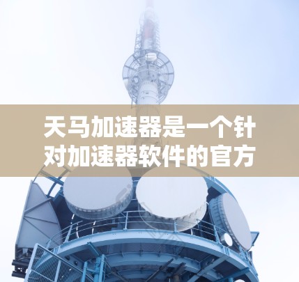 天马加速器是一个针对加速器软件的官方加速器,旨在帮助用户更快地缩短加速时间。以下是关于天马加速器的官网信息 天马加速器是一个针对加速器软件的官方加速器,旨在帮助用户更快地缩短加速时间。以下是关于天马加速器的官网信息