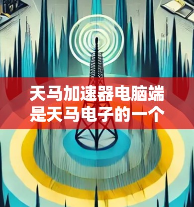 天马加速器电脑端是天马电子的一个产品线,专注于提供高性能的加速芯片。以下是关于天马加速器电脑端的详细介绍 天马加速器电脑端是天马电子的一个产品线,专注于提供高性能的加速芯片。以下是关于天马加速器电脑端的详细介绍