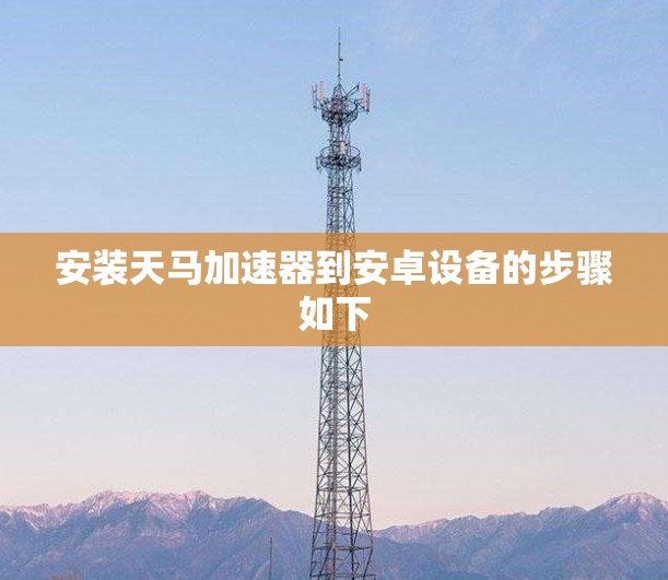 安装天马加速器到安卓设备的步骤如下 安装天马加速器到安卓设备的步骤如下