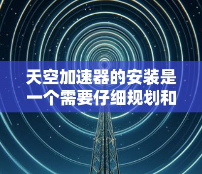 天空加速器的安装是一个需要仔细规划和操作的过程,以下是一个有条理的指南,帮助您顺利完成安装和使用 天空加速器的安装是一个需要仔细规划和操作的过程,以下是一个有条理的指南,帮助您顺利完成安装和使用